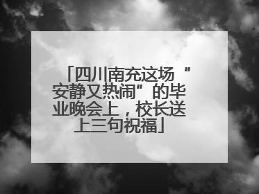 四川南充这场“安静又热闹”的毕业晚会上，校长送上三句祝福