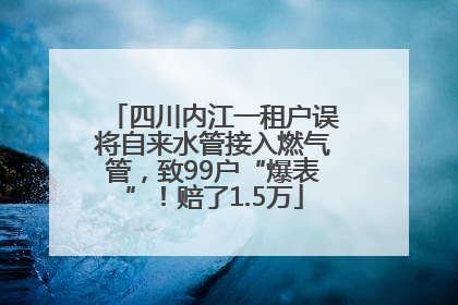 四川内江一租户误将自来水管接入燃气管，致99户“爆表”！赔了1.5万