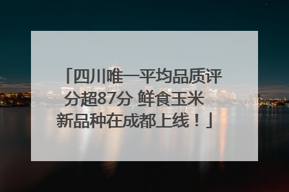 四川唯一平均品质评分超87分 鲜食玉米新品种在成都上线！