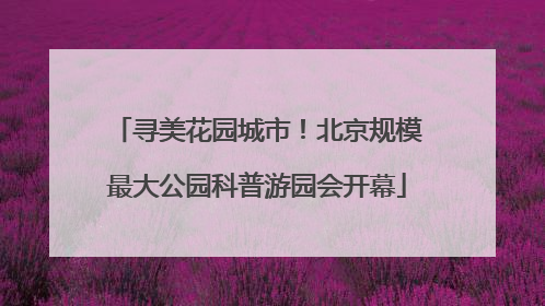 寻美花园城市！北京规模最大公园科普游园会开幕