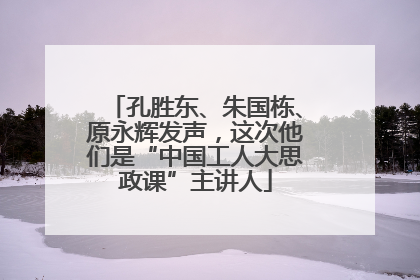 孔胜东、朱国栋、原永辉发声，这次他们是“中国工人大思政课”主讲人