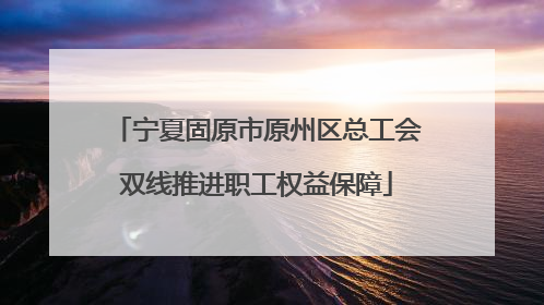 宁夏固原市原州区总工会双线推进职工权益保障
