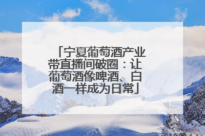 宁夏葡萄酒产业带直播间破圈：让葡萄酒像啤酒、白酒一样成为日常
