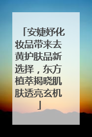 安婕妤化妆品带来去黄护肤品新选择，东方植萃揭晓肌肤透亮玄机