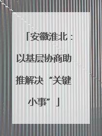 安徽淮北：以基层协商助推解决“关键小事”