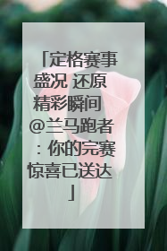 定格赛事盛况 还原精彩瞬间 @兰马跑者：你的完赛惊喜已送达