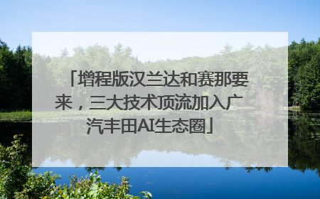 增程版汉兰达和赛那要来，三大技术顶流加入广汽丰田AI生态圈