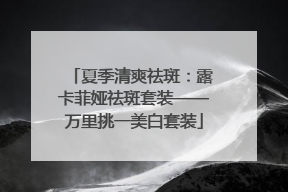 夏季清爽祛斑：露卡菲娅祛斑套装——万里挑一美白套装