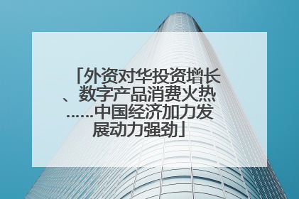 外资对华投资增长、数字产品消费火热……中国经济加力发展动力强劲