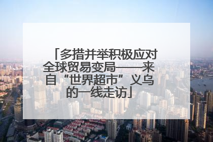 多措并举积极应对全球贸易变局——来自“世界超市”义乌的一线走访
