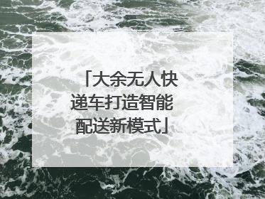 大余无人快递车打造智能配送新模式