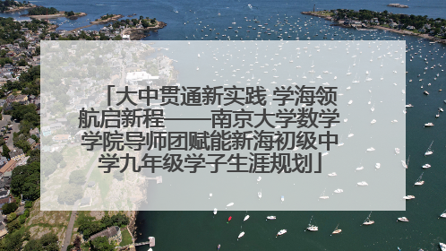 大中贯通新实践 学海领航启新程——南京大学数学学院导师团赋能新海初级中学九年级学子生涯规划
