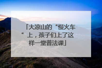 大凉山的“慢火车”上，孩子们上了这样一堂普法课
