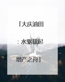 大庆油田：水驱载起增产之舟