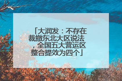 大润发：不存在裁撤东北大区说法，全国五大营运区整合提效为四个