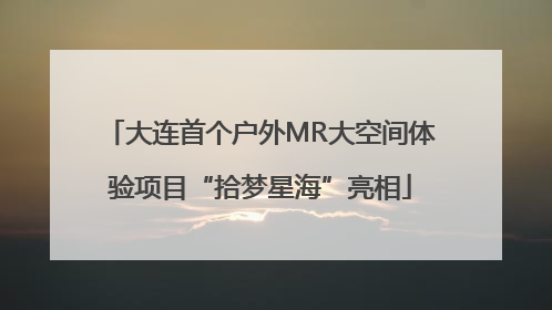 大连首个户外MR大空间体验项目“拾梦星海”亮相