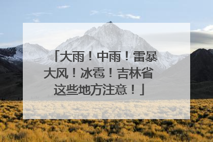 大雨！中雨！雷暴大风！冰雹！吉林省这些地方注意！