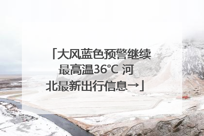 大风蓝色预警继续 最高温36℃ 河北最新出行信息→