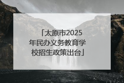 太原市2025年民办义务教育学校招生政策出台