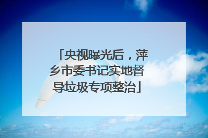 央视曝光后，萍乡市委书记实地督导垃圾专项整治
