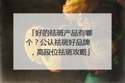 好的祛斑产品有哪个？公认祛斑好品牌，高段位祛斑攻略