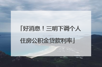 好消息！三明下调个人住房公积金贷款利率