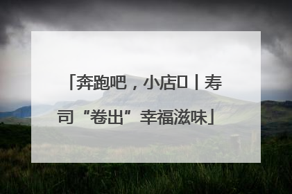 奔跑吧，小店㊼丨寿司“卷出”幸福滋味