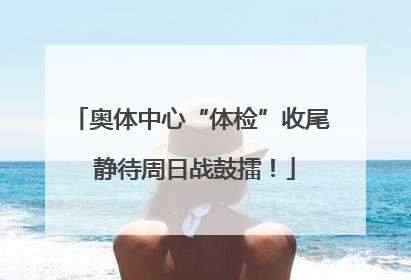 奥体中心“体检”收尾 静待周日战鼓擂！