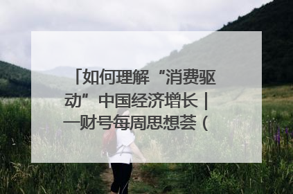 如何理解“消费驱动”中国经济增长｜一财号每周思想荟（第22期）