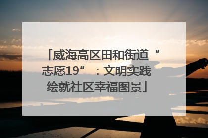 威海高区田和街道“志愿19”：文明实践绘就社区幸福图景