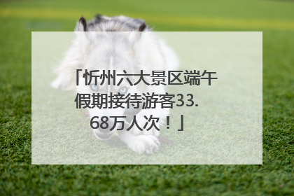 忻州六大景区端午假期接待游客33.68万人次！