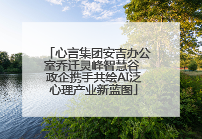 心言集团安吉办公室乔迁灵峰智慧谷 政企携手共绘AI泛心理产业新蓝图
