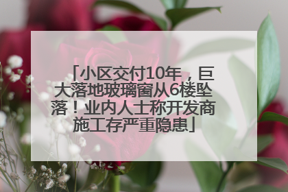 小区交付10年，巨大落地玻璃窗从6楼坠落！业内人士称开发商施工存严重隐患