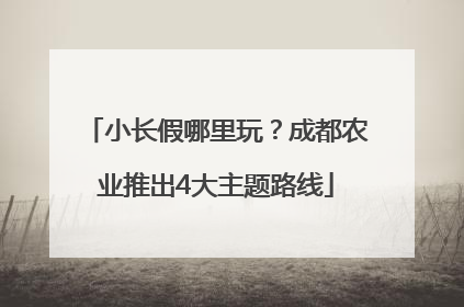 小长假哪里玩？成都农业推出4大主题路线
