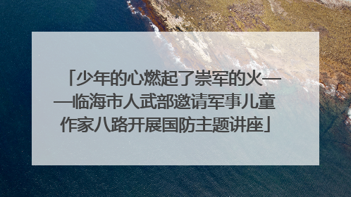 少年的心燃起了崇军的火——临海市人武部邀请军事儿童作家八路开展国防主题讲座