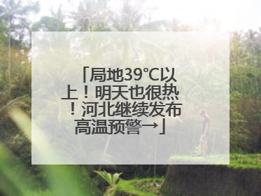 局地39℃以上！明天也很热！河北继续发布高温预警→