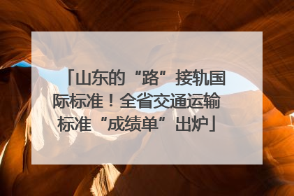 山东的“路”接轨国际标准！全省交通运输标准“成绩单”出炉
