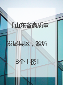 山东省高质量发展县区，潍坊3个上榜