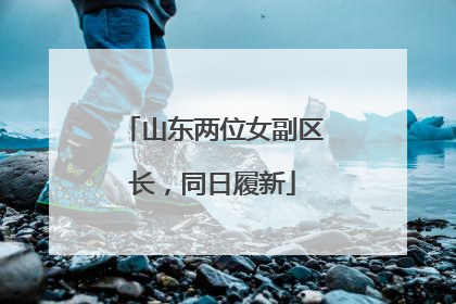 山东两位女副区长，同日履新