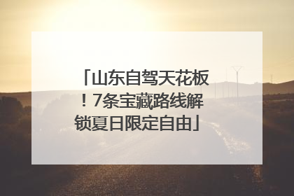 山东自驾天花板！7条宝藏路线解锁夏日限定自由