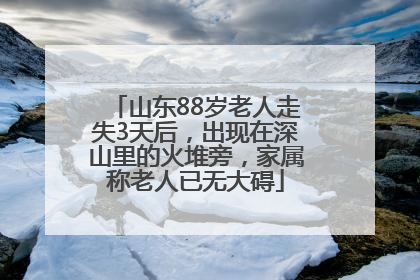 山东88岁老人走失3天后，出现在深山里的火堆旁，家属称老人已无大碍