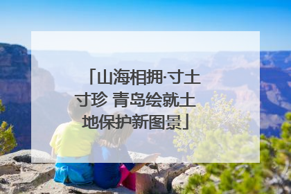 山海相拥·寸土寸珍 青岛绘就土地保护新图景