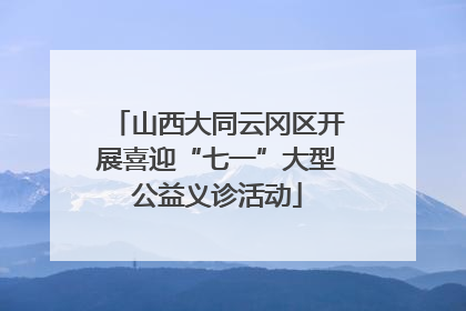 山西大同云冈区开展喜迎“七一”大型公益义诊活动