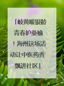 岐黄暖银龄 青春护桑榆！海州这场活动让中医药香飘进社区