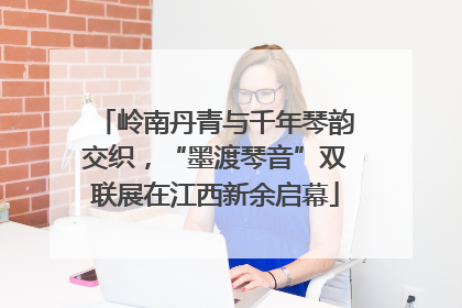 岭南丹青与千年琴韵交织，“墨渡琴音”双联展在江西新余启幕