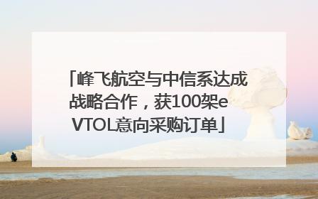 峰飞航空与中信系达成战略合作，获100架eVTOL意向采购订单
