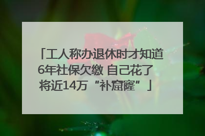 工人称办退休时才知道6年社保欠缴 自己花了将近14万“补窟窿”