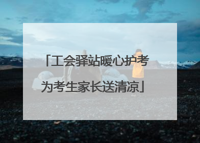 工会驿站暖心护考 为考生家长送清凉