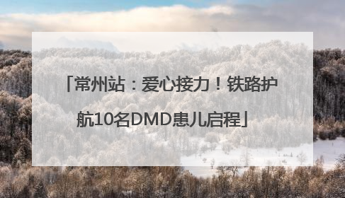 常州站：爱心接力！铁路护航10名DMD患儿启程