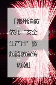 常州消防依托“安全生产月”掀起消防宣传热潮